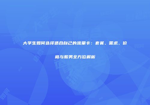 大学生如何选择适合自己的流量卡：套餐、需求、价格与服务全方位解析