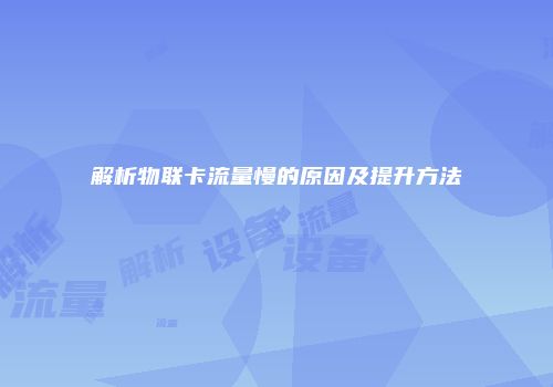 解析物联卡流量慢的原因及提升方法