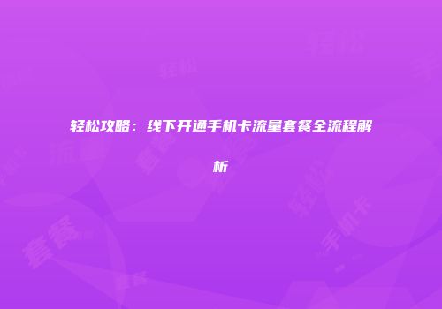 轻松攻略：线下开通手机卡流量套餐全流程解析