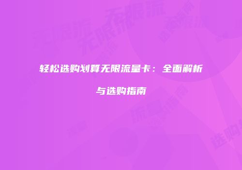 轻松选购划算无限流量卡：全面解析与选购指南