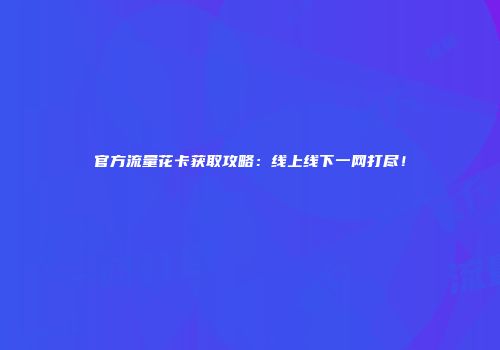 官方流量花卡获取攻略：线上线下一网打尽！