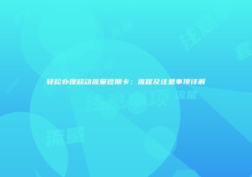 轻松办理移动流量短期卡：流程及注意事项详解