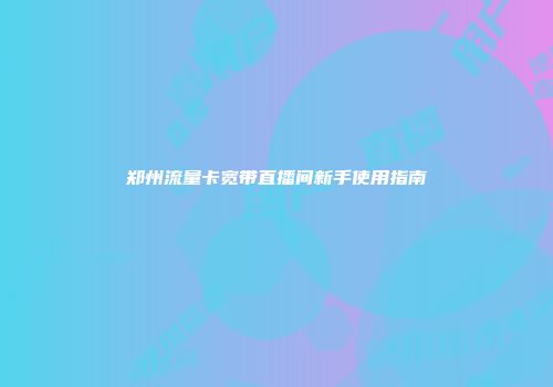 郑州流量卡宽带直播间新手使用指南