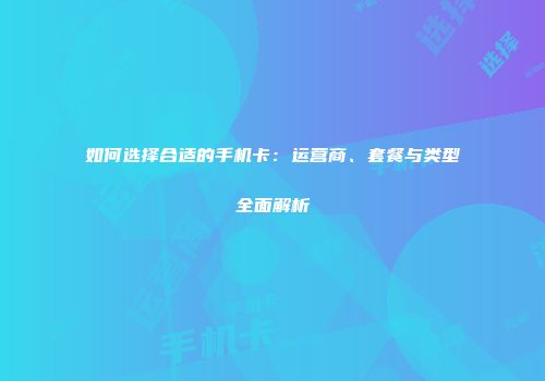 如何选择合适的手机卡：运营商、套餐与类型全面解析