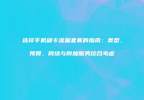 选择手机副卡流量套餐的指南：类型、预算、网络与附加服务综合考虑