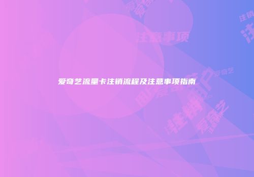 爱奇艺流量卡注销流程及注意事项指南