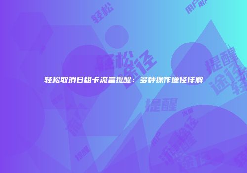 轻松取消日租卡流量提醒：多种操作途径详解