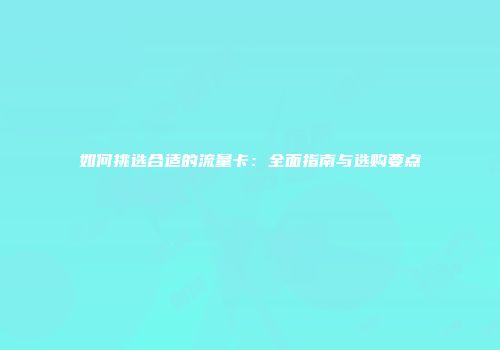 如何挑选合适的流量卡：全面指南与选购要点