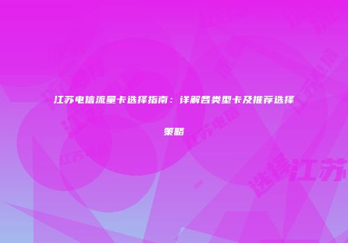 江苏电信流量卡选择指南：详解各类型卡及推荐选择策略