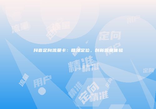 抖音定向流量卡：精准定位，创新流量体验