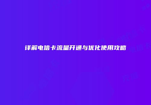 详解电信卡流量开通与优化使用攻略