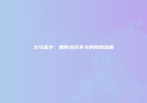 义乌金华：如何选择不卡的网络流量