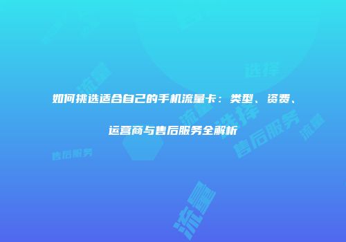 如何挑选适合自己的手机流量卡：类型、资费、运营商与售后服务全解析