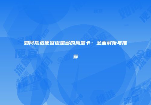 如何挑选便宜流量多的流量卡：全面解析与推荐