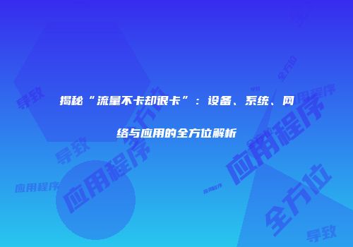 揭秘“流量不卡却很卡”：设备、系统、网络与应用的全方位解析