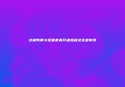 详解鸭聊卡流量套餐开通流程及注意事项