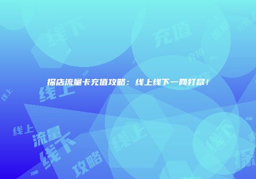 探店流量卡充值攻略：线上线下一网打尽！