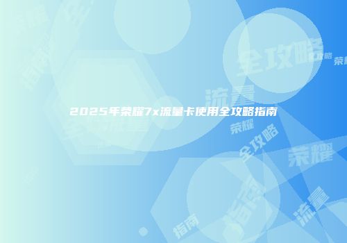 2025年荣耀7x流量卡使用全攻略指南