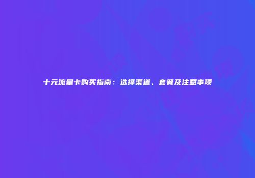 十元流量卡购买指南：选择渠道、套餐及注意事项