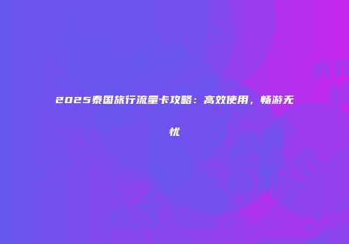 2025泰国旅行流量卡攻略：高效使用，畅游无忧