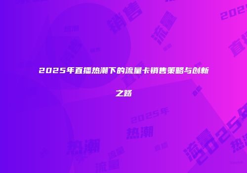 2025年直播热潮下的流量卡销售策略与创新之路