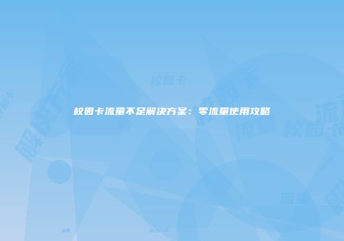 校园卡流量不足解决方案：零流量使用攻略