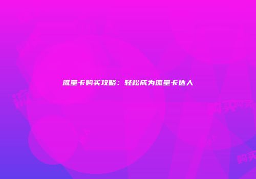 流量卡购买攻略：轻松成为流量卡达人