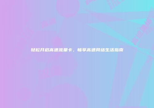 轻松开启高速流量卡，畅享高速网络生活指南
