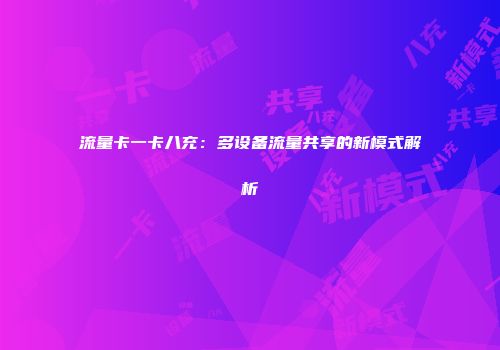流量卡一卡八充：多设备流量共享的新模式解析
