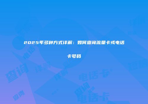 2025年多种方式详解：如何查询流量卡或电话卡号码