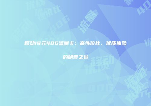 移动19元40G流量卡：高性价比、优质体验的明智之选