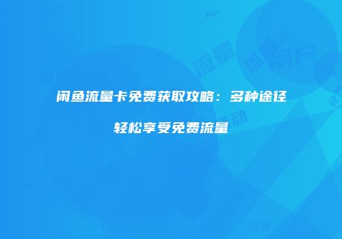 闲鱼流量卡免费获取攻略：多种途径轻松享受免费流量