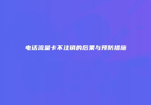 电话流量卡不注销的后果与预防措施