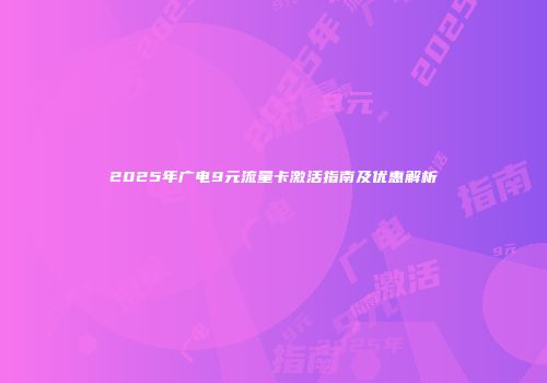 2025年广电9元流量卡激活指南及优惠解析