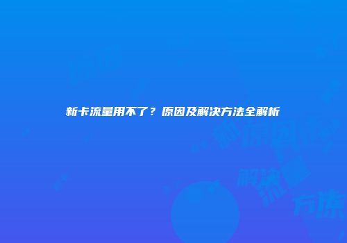新卡流量用不了？原因及解决方法全解析