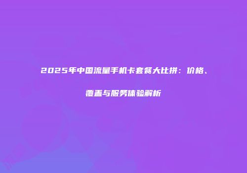 2025年中国流量手机卡套餐大比拼：价格、覆盖与服务体验解析