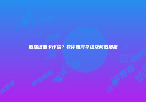 遭遇流量卡诈骗？教你如何举报及防范措施