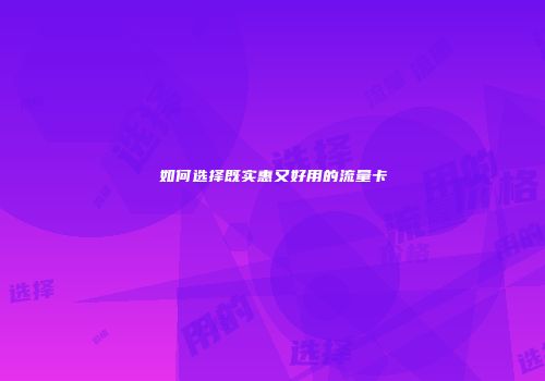如何选择既实惠又好用的流量卡