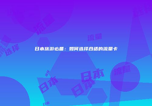 日本旅游必备：如何选择合适的流量卡