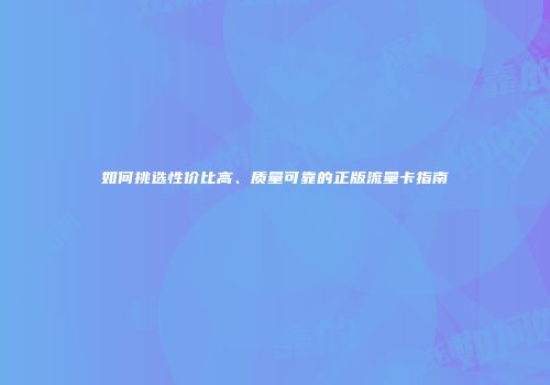 如何挑选性价比高、质量可靠的正版流量卡指南