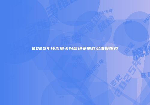 2025年纯流量卡归属地变更的多维度探讨