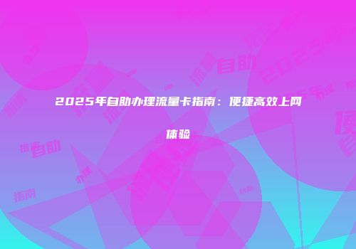 2025年自助办理流量卡指南：便捷高效上网体验