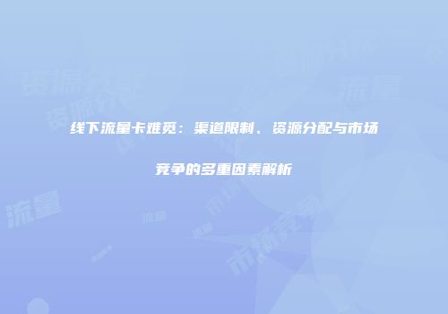 线下流量卡难觅：渠道限制、资源分配与市场竞争的多重因素解析