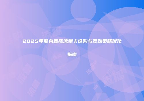 2025年健身直播流量卡选购与互动策略优化指南