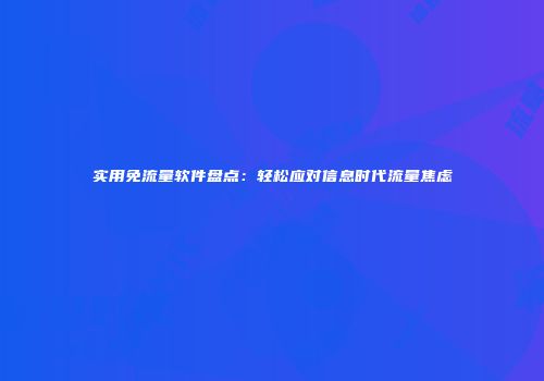 实用免流量软件盘点：轻松应对信息时代流量焦虑