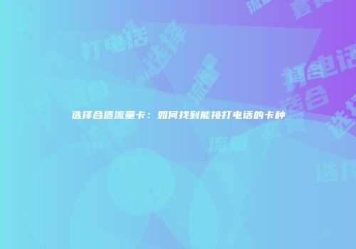 选择合适流量卡：如何找到能接打电话的卡种
