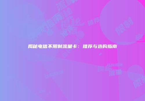 揭秘电信不限制流量卡：推荐与选购指南