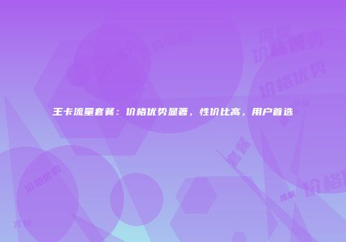 王卡流量套餐：价格优势显著，性价比高，用户首选