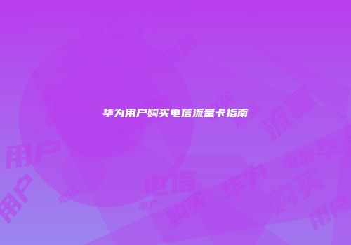 华为用户购买电信流量卡指南