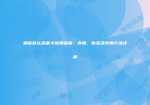 荣耀默认流量卡使用指南：办理、激活及使用方法详解